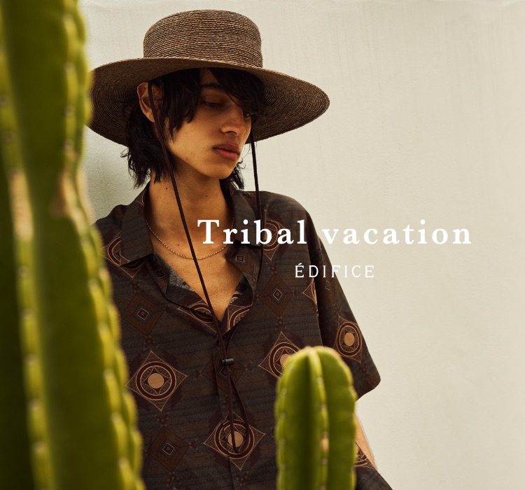 TRIBAL VACATION | ÉDIFICE 2021 SPRING&SUMMER｜EDIFICE｜特集