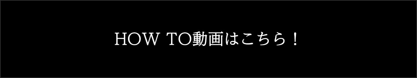 HOW TO動画はこちら！