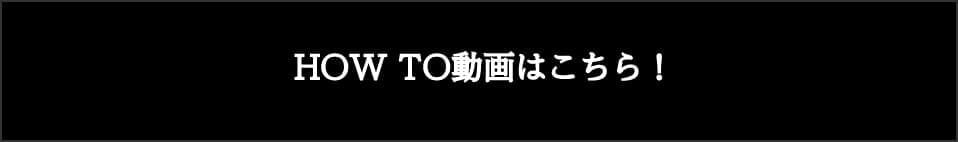 HOW TO動画はこちら！